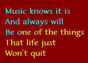 Music knows it is
And always will

Be one of the things
That life just
Won't quit