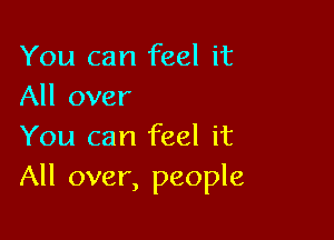 You can feel it
All over

You can feel it
All over, people