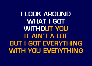 I LOOK AROUND
WHAT I GOT
WITHOUT YOU
IT AIN'T A LOT
BUT I GOT EVERYTHING
WITH YOU EVERYTHING