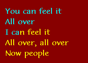 You can feel it
All over

I can feel it
All over, all over
Now people