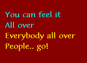 You can feel it
All over

Everybody all over
People.. go!