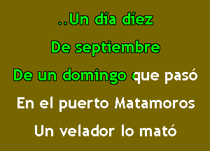 ..Un dia diez
De septiembre
De un domingo que pasc')
En el puerto Matamoros

Un velador lo mat6
