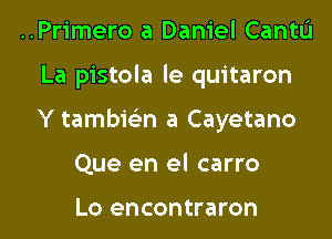 ..Primero a Daniel Cantu
La pistola le quitaron

Y tambielin a Cayetano

Que en el carro

Lo encontraron l