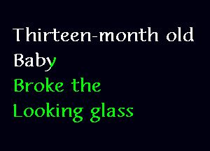 Thirteen-month old
Baby

Broke the
Looking glass