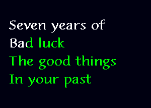Seven years of
Bad luck

The good things
In your past