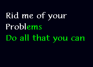 Rid me of your
Problems

Do all that you can