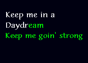 Keep me in a
Daydream

Keep me goin' strong