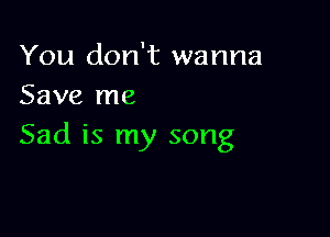 You don't wanna
Save me

Sad is my song