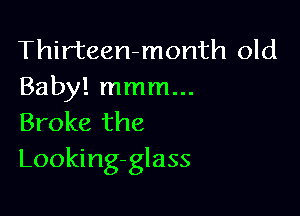 Thirteen-month old
Baby! mmm...

Broke the
Looking-glass