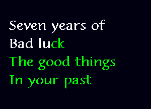 Seven years of
Bad luck

The good things
In your past