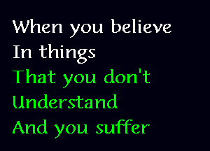 When you believe
In things

That you don't
Understand
And you suffer