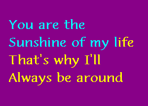 You are the
Sunshine of my life

That's why I'll
Always be around