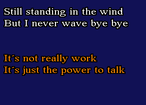 Still standing in the wind
But I never wave bye bye

It's not really work
It's just the power to talk