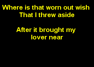 Where is that worn out wish
That I threw aside

After it brought my

lover near