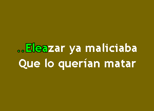 ..Eleazar ya maliciaba

Que lo querian matar