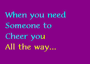 When you need
Someone to

Cheer you
All the way...