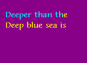 Deeper than the
Deep blue sea is