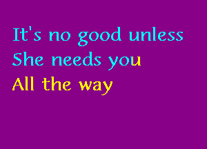 It's no good unless
She needs you

All the way