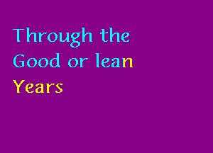 Through the
Good or lean

Years