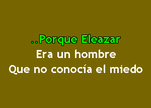 ..Porque Eleazar

Era un hombre
Que no conocia el miedo