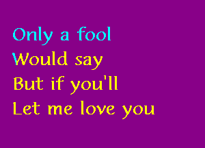 Only a fool
Would say

But if you'll
Let me love you