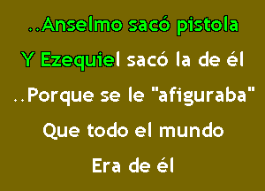 ..Anselmo sacc') pistola
Y Ezequiel sacc') la de a

..Porque se le afiguraba

Que todo el mundo

Era de a l