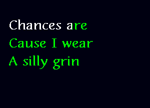 Chances are
Cause I wear

A silly grin
