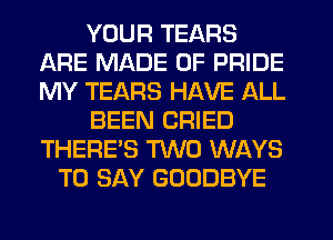 YOUR TEARS
ARE MADE OF PRIDE
MY TEARS HAVE ALL

BEEN CRIED
THERE'S TWO WAYS

TO SAY GOODBYE