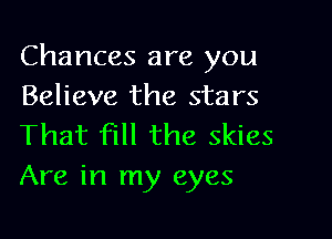 Chances are you
Believe the stars

That fill the skies
Are in my eyes