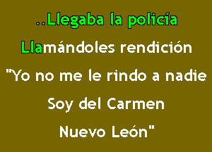 ..Llegaba la policia

Llamwdoles rendicic'm
Yo no me le rindo a nadie
Soy del Carmen

Nuevo Le6n