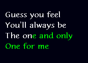 Guess you feel
You'll always be

The one and only
One for me