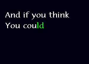 And if you think
You could