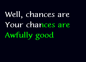Well, chances are
Your chances are

Awfully good