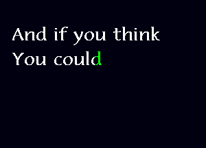 And if you think
You could