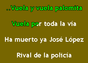 ..Vuela y vuela palomita

Vuela por toda la via

Ha muerto ya Jog L6pez

Rival de la policia