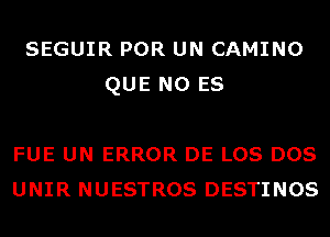 SEGUIR POR UN CAMINO
QUE NO ES

FUE UN ERROR DE LOS DOS
UNIR NUESTROS DESTINOS