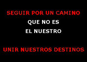 SEGUIR POR UN CAMINO
QUE NO ES
EL NUESTRO

UNIR NUESTROS DESTINOS