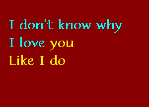 I don't know why
I love you

Like I do