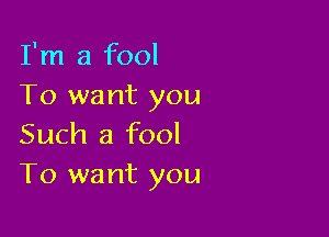 I'm a fool
To want you

Such a fool
T0 want you