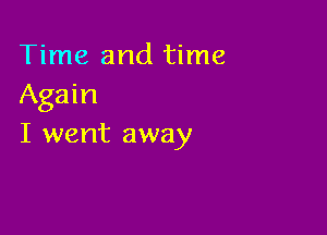 Time and time
Again

I went away