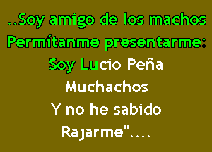 ..Soy amigo de los machos
Permitanme presentarmei
Soy Lucio Per'ia
Muchachos
Y no he sabido
Rajarme. . ..