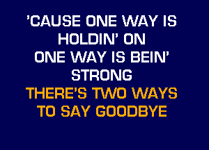 'CAUSE ONE WAY IS
HDLDIN' ON
ONE WAY IS BEIM
STRONG
THERE'S TWO WAYS
TO SAY GOODBYE