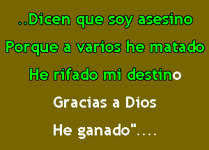 ..Dicen que soy asesino
Porque a varios he matado
He rifado mi destino
Gracias a Dios

He ganado....