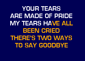 YOUR TEARS
ARE MADE OF PRIDE
MY TEARS HAVE ALL

BEEN CRIED
THERE'S TWO WAYS

TO SAY GOODBYE