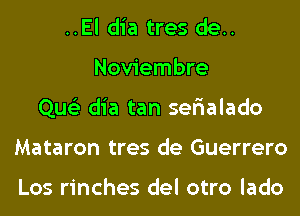 ..El dia tres de..
Noviembre
Que'z dia tan serialado
Mataron tres de Guerrero

Los rinches del otro lado