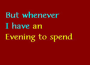 But whenever
I have an

Evening to spend