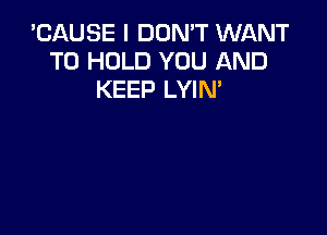 'CAUSE I DON'T WI-INT
TO HOLD YOU AND
KEEP LYIN'