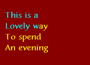 This is a
Lovely way

To spend
An evening