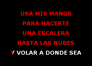 USA MIS MANOS
PARA HACERTE

UNA ESCALERA
HASTA LAS NUBES
Y VOLAR A DONDE SEA