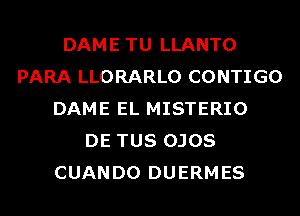 DAME TU LLANTO
PARA LLORARLO CONTIGO
DAME EL MISTERIO
DE TUS OJOS
CUANDO DUERMES